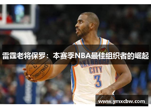 雷霆老将保罗：本赛季NBA最佳组织者的崛起